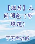【烟后】人间词色（带球跑）小说免费阅读